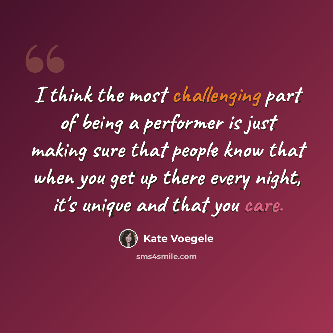 “I think the most challenging part of being a performer is just making sure that people know that when you get up there every night, it's unique and that you care.” quote by Kate Voegele