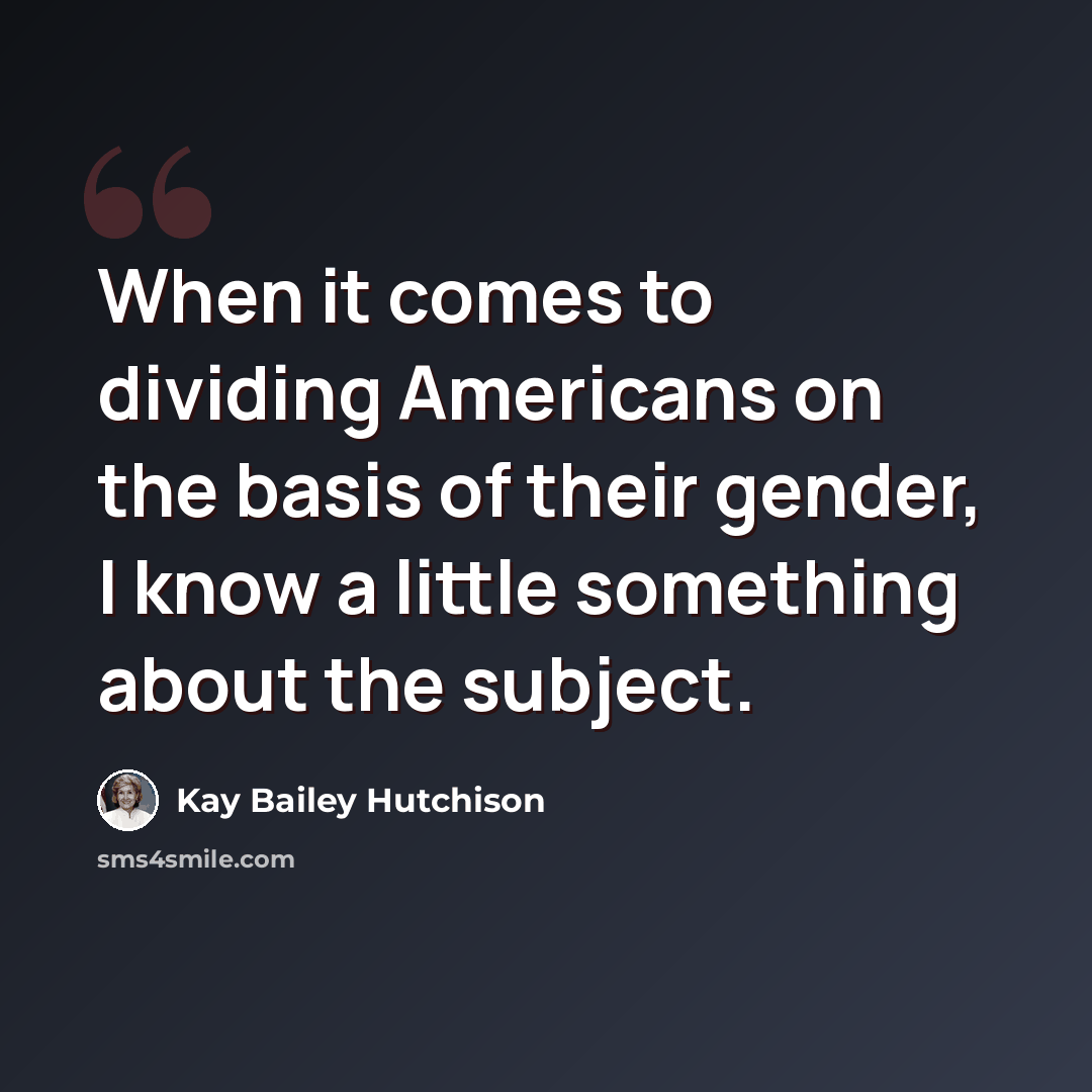 “When it comes to dividing Americans on the basis of their gender, I know a little something about the subject.” quote by Kay Bailey Hutchison