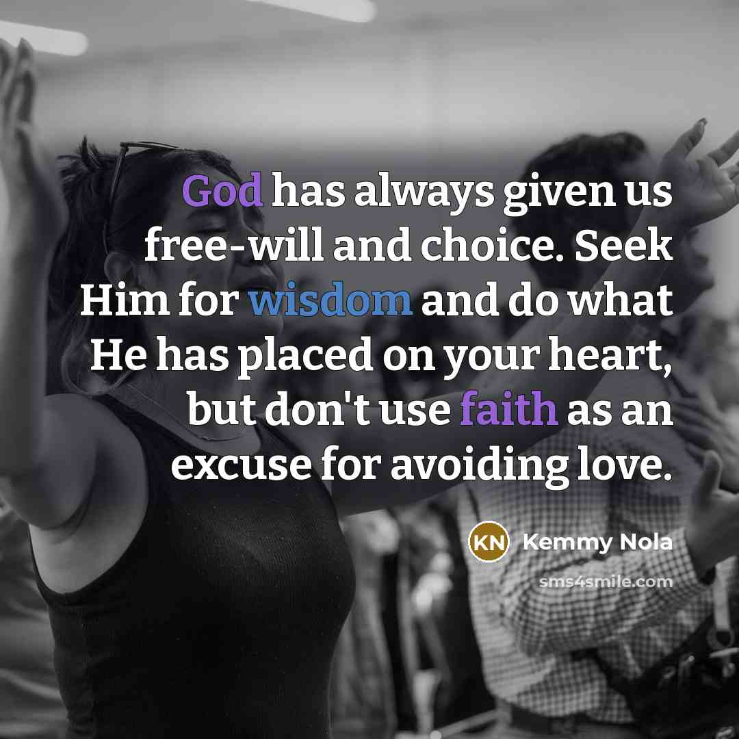 “God has always given us free-will and choice. Seek Him for wisdom and do what He has placed on your heart, but don't use faith as an excuse for avoiding love.” quote by Kemmy Nola