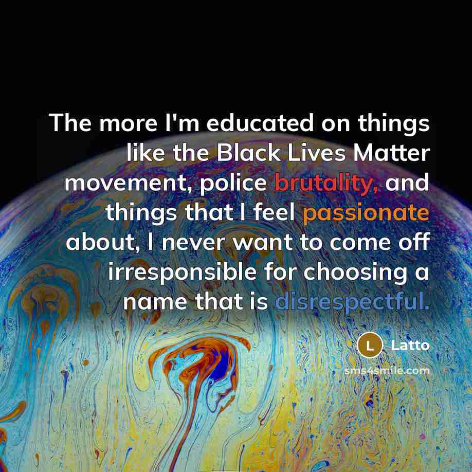 “The more I'm educated on things like the Black Lives Matter movement, police brutality, and things that I feel passionate about, I never want to come off irresponsible for choosing a name that is disrespectful.” quote by Latto