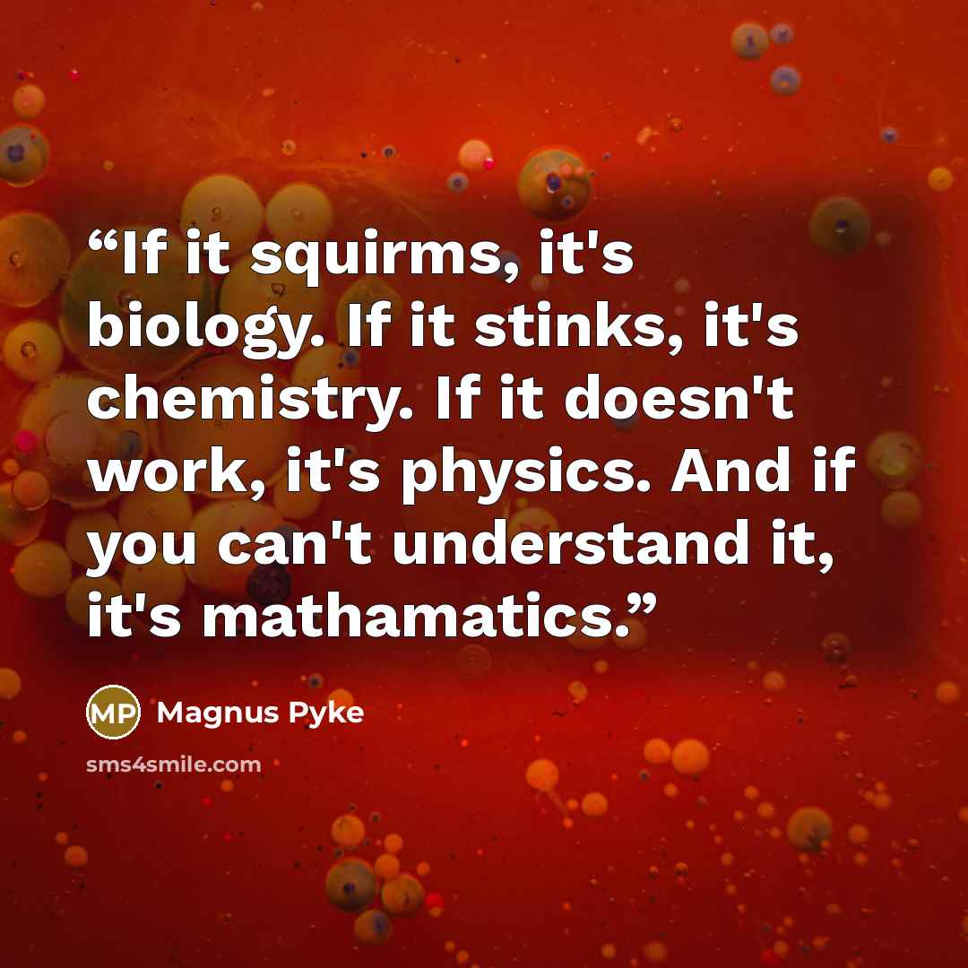“If it squirms, it's biology. If it stinks, it's chemistry. If it doesn't work, it's physics. And if you can't understand it, it's mathamatics.” quote by Magnus Pyke