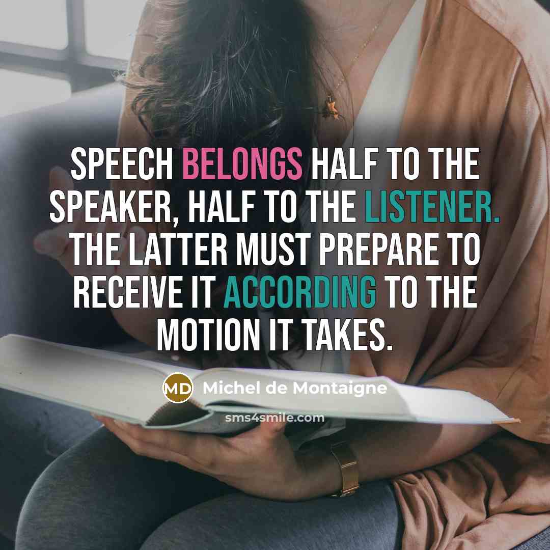 “Speech belongs half to the speaker, half to the listener. The latter must prepare to receive it according to the motion it takes.” quote by Michel de Montaigne