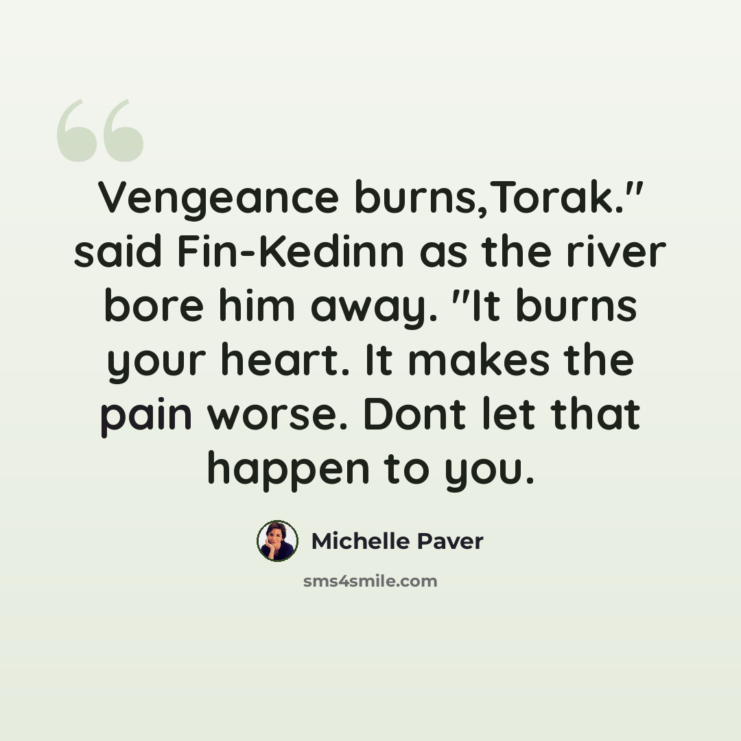 “Vengeance burns,Torak." said Fin-Kedinn as the river bore him away. "It burns your heart. It makes the pain worse. Dont let that happen to you.” quote by Michelle Paver