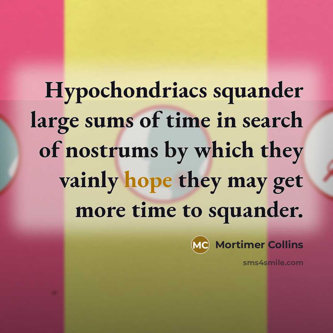 “Hypochondriacs squander large sums of time in search of nostrums by which they vainly hope they may get more time to squander.” quote by Mortimer Collins