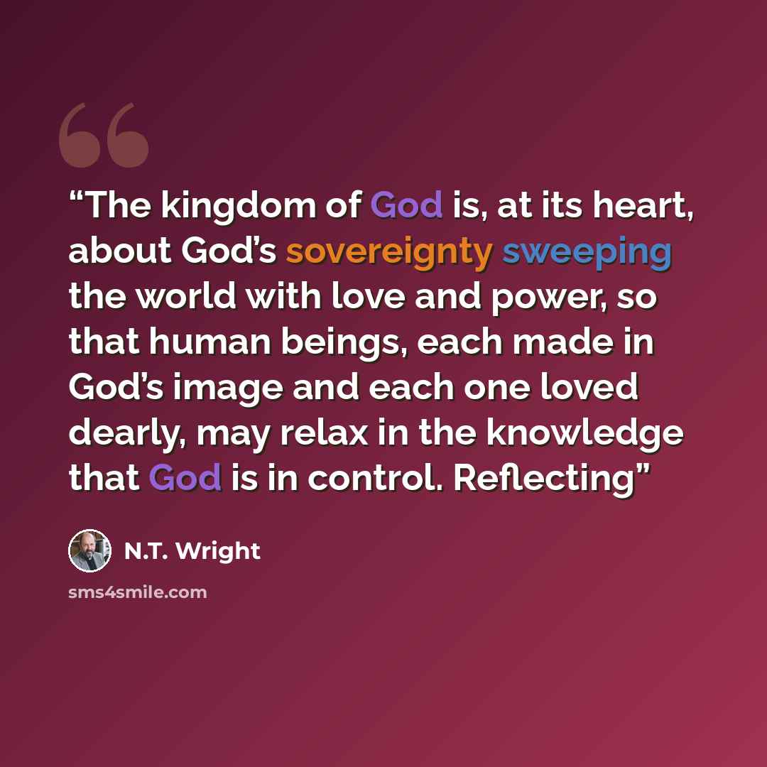 “The kingdom of God is, at its heart, about God’s sovereignty sweeping the world with love and power, so that human beings, each made in God’s image and each one loved dearly, may relax in the knowledge that God is in control. Reflecting” quote by N.T. Wright