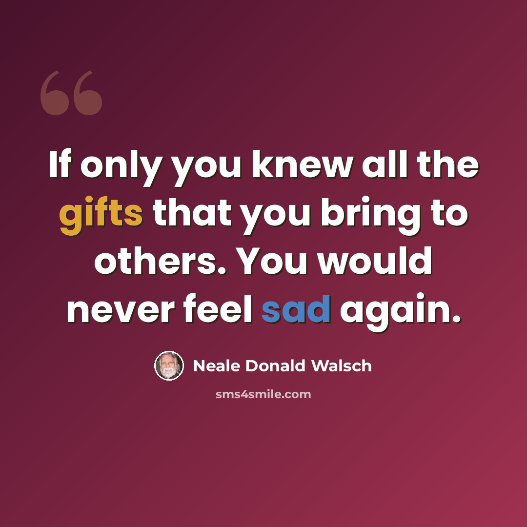 “If only you knew all the gifts that you bring to others. You would never feel sad again.” quote by Neale Donald Walsch