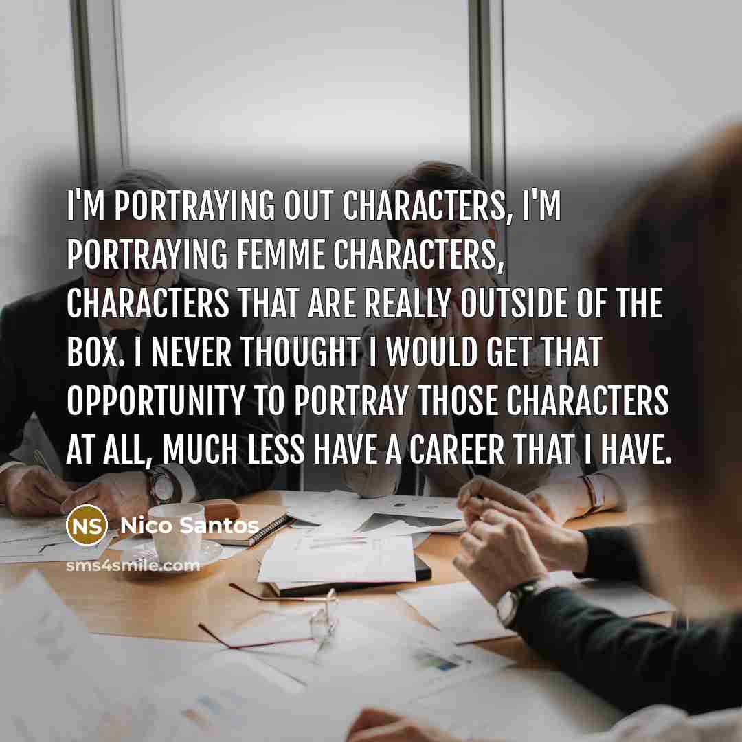 “I'm portraying out characters, I'm portraying femme characters, characters that are really outside of the box. I never thought I would get that opportunity to portray those characters at all, much less have a career that I have.” quote by Nico Santos