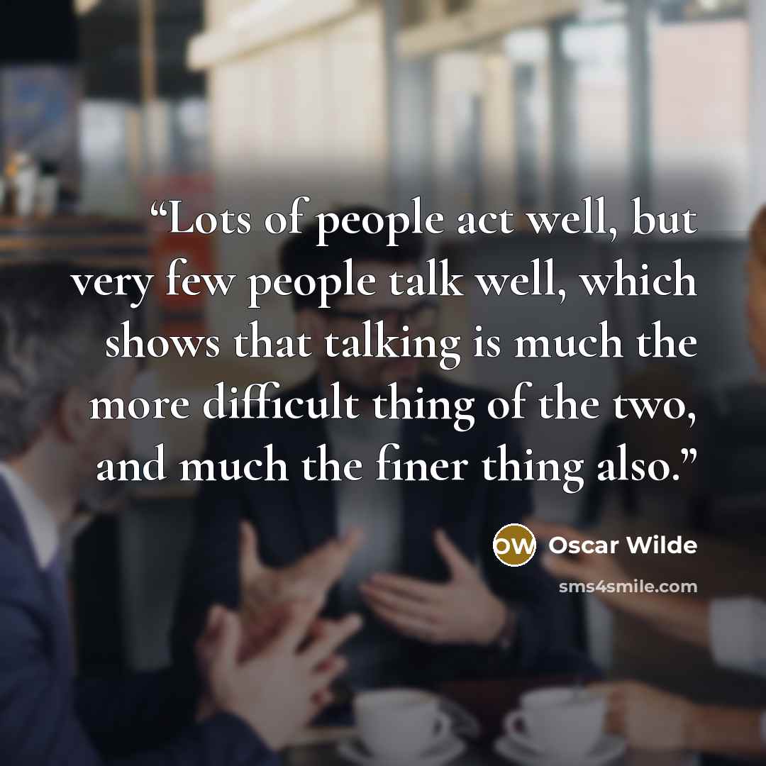 “Lots of people act well, but very few people talk well, which shows that talking is much the more difficult thing of the two, and much the finer thing also.” quote by Oscar Wilde
