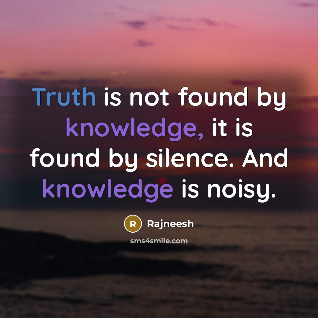 “Truth is not found by knowledge, it is found by silence. And knowledge is noisy.” quote by Rajneesh