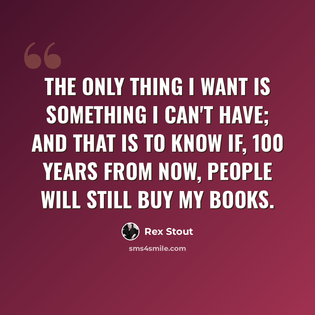 “The only thing I want is something I can't have; and that is to know if, 100 years from now, people will still buy my books.” quote by Rex Stout