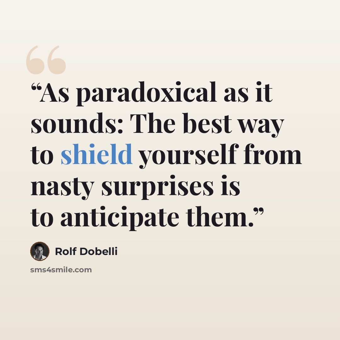 “As paradoxical as it sounds: The best way to shield yourself from nasty surprises is to anticipate them.” quote by Rolf Dobelli