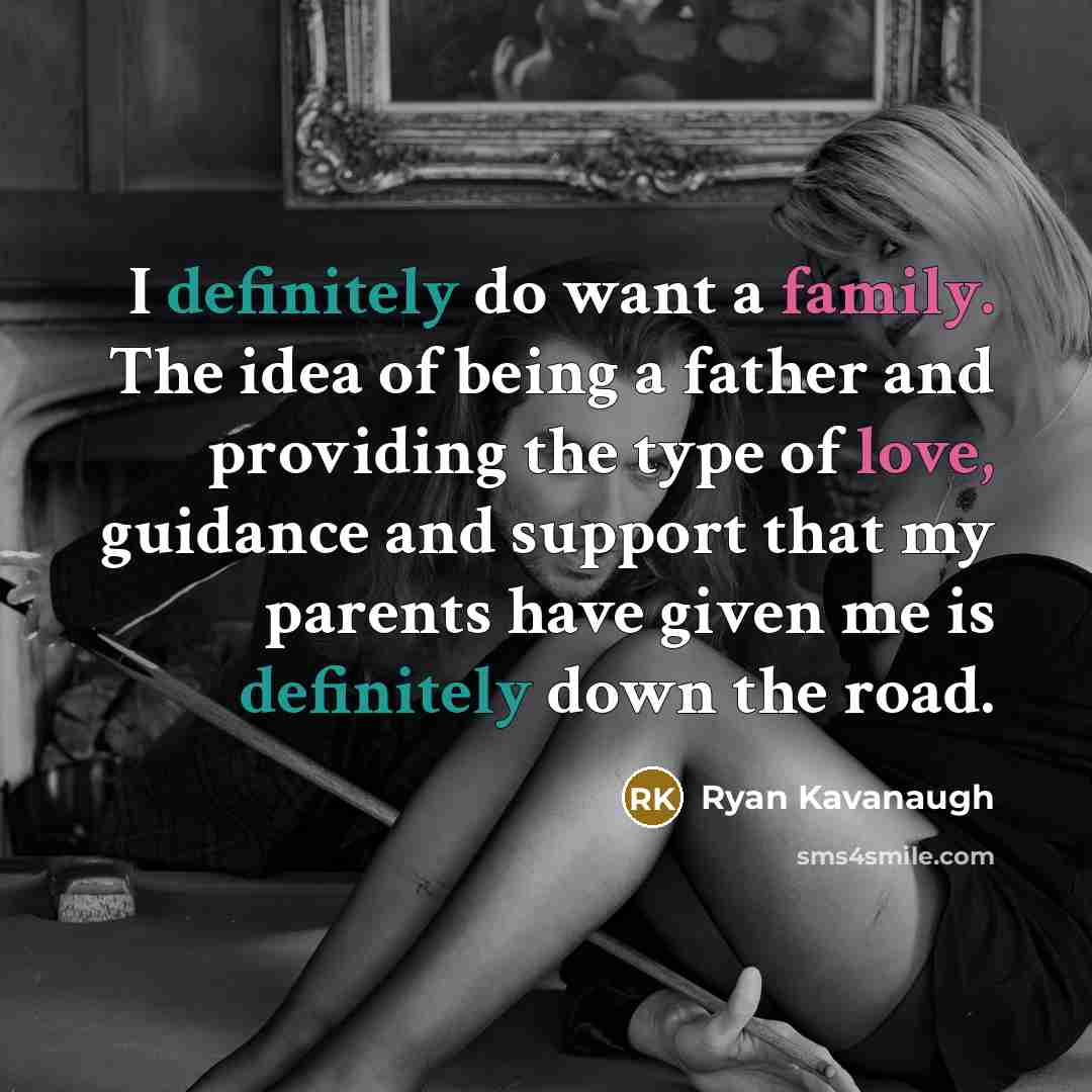 “I definitely do want a family. The idea of being a father and providing the type of love, guidance and support that my parents have given me is definitely down the road.” quote by Ryan Kavanaugh