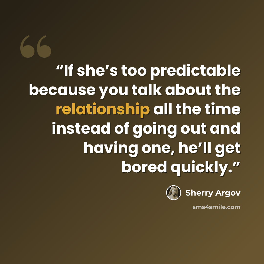 “If she’s too predictable because you talk about the relationship all the time instead of going out and having one, he’ll get bored quickly.” quote by Sherry Argov