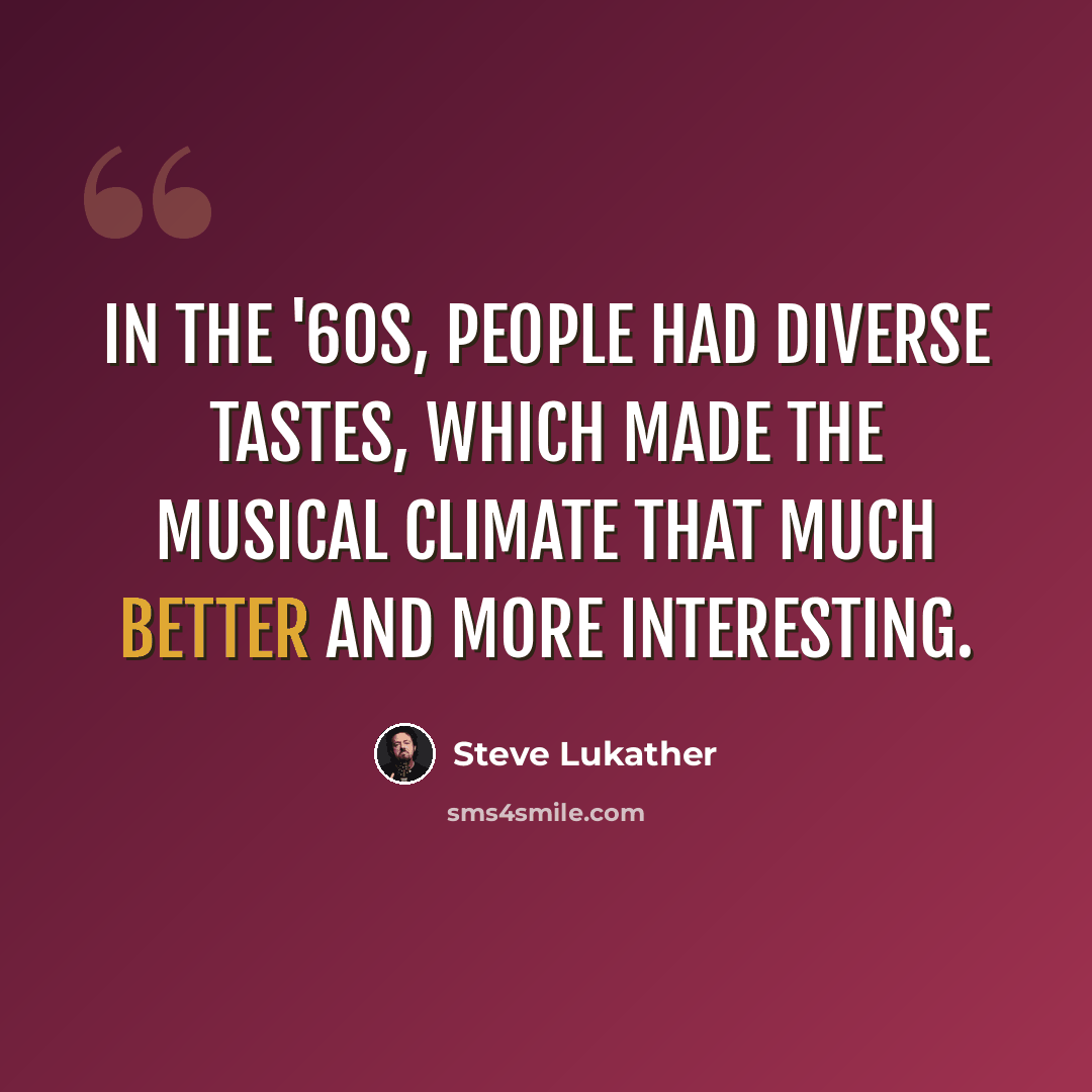 “In the '60s, people had diverse tastes, which made the musical climate that much better and more interesting.” quote by Steve Lukather