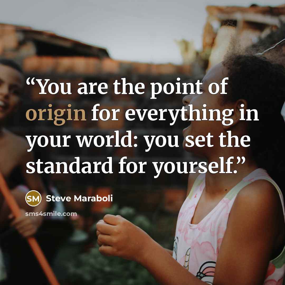 “You are the point of origin for everything in your world: you set the standard for yourself.” quote by Steve Maraboli