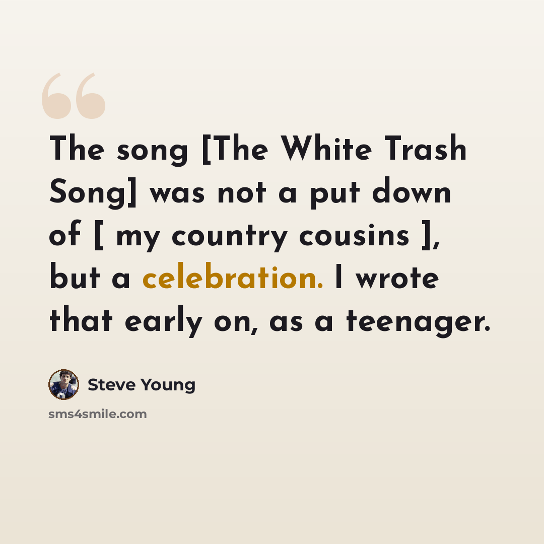 “The song [The White Trash Song] was not a put down of [ my country cousins ], but a celebration. I wrote that early on, as a teenager.” quote by Steve Young