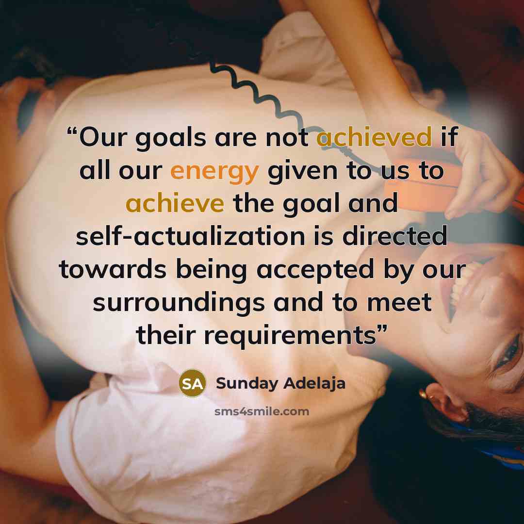 “Our goals are not achieved if all our energy given to us to achieve the goal and self-actualization is directed towards being accepted by our surroundings and to meet their requirements” quote by Sunday Adelaja