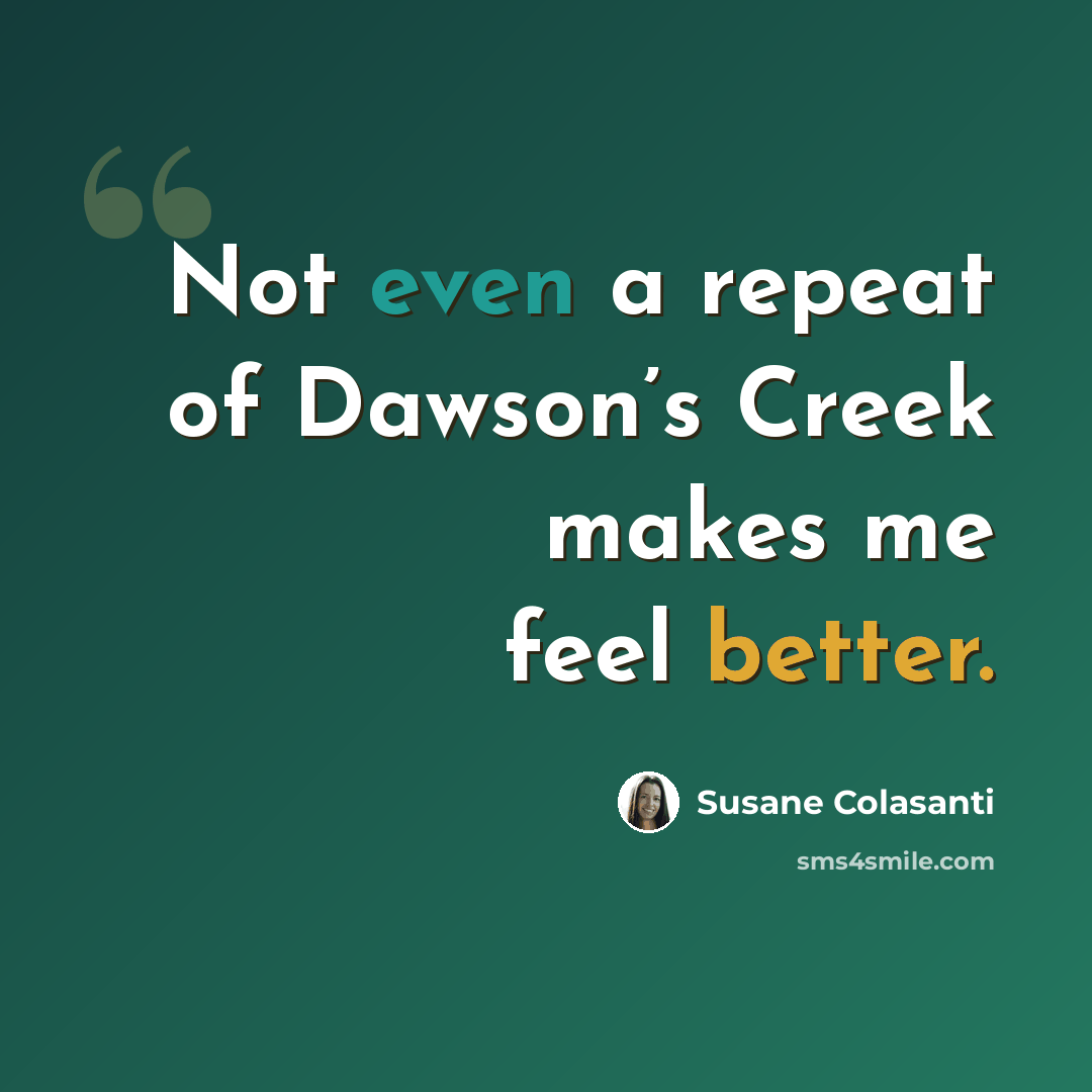 “Not even a repeat of Dawson’s Creek makes me feel better.” quote by Susane Colasanti