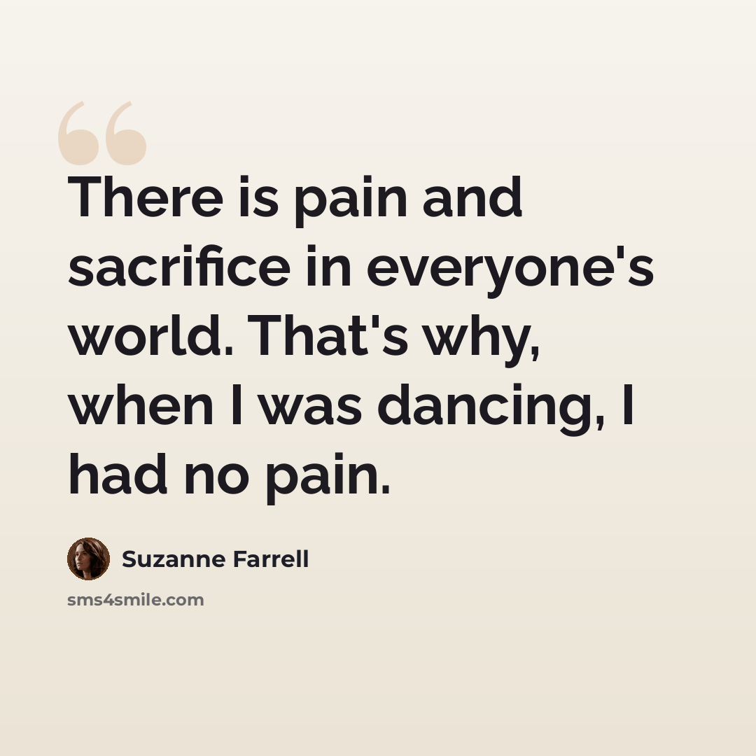 “There is pain and sacrifice in everyone's world. That's why, when I was dancing, I had no pain.” quote by Suzanne Farrell