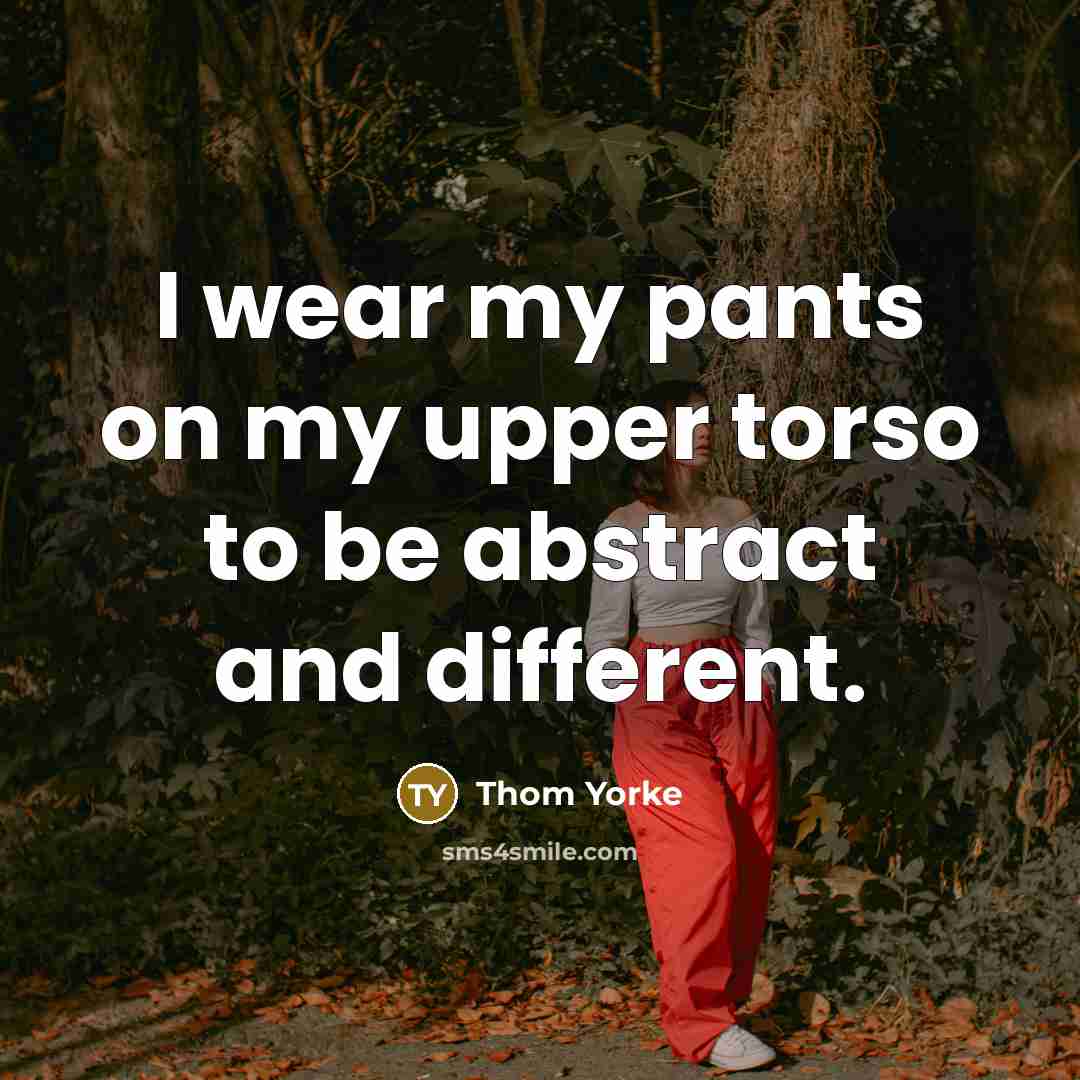 “I wear my pants on my upper torso to be abstract and different.” quote by Thom Yorke