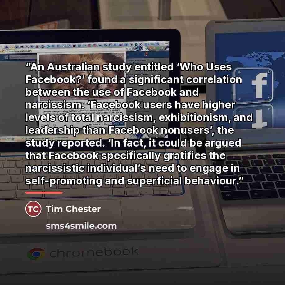 “An Australian study entitled ‘Who Uses Facebook?’ found a significant correlation between the use of Facebook and narcissism. ‘Facebook users have higher levels of total narcissism, exhibitionism, and leadership than Facebook nonusers’, the study reported. ‘In fact, it could be argued that…” quote by Tim Chester