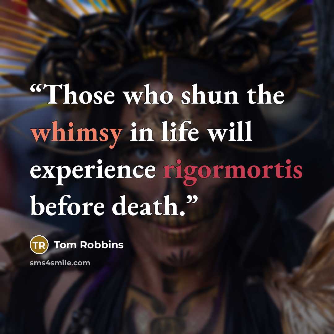 “Those who shun the whimsy in life will experience rigormortis before death.” quote by Tom Robbins