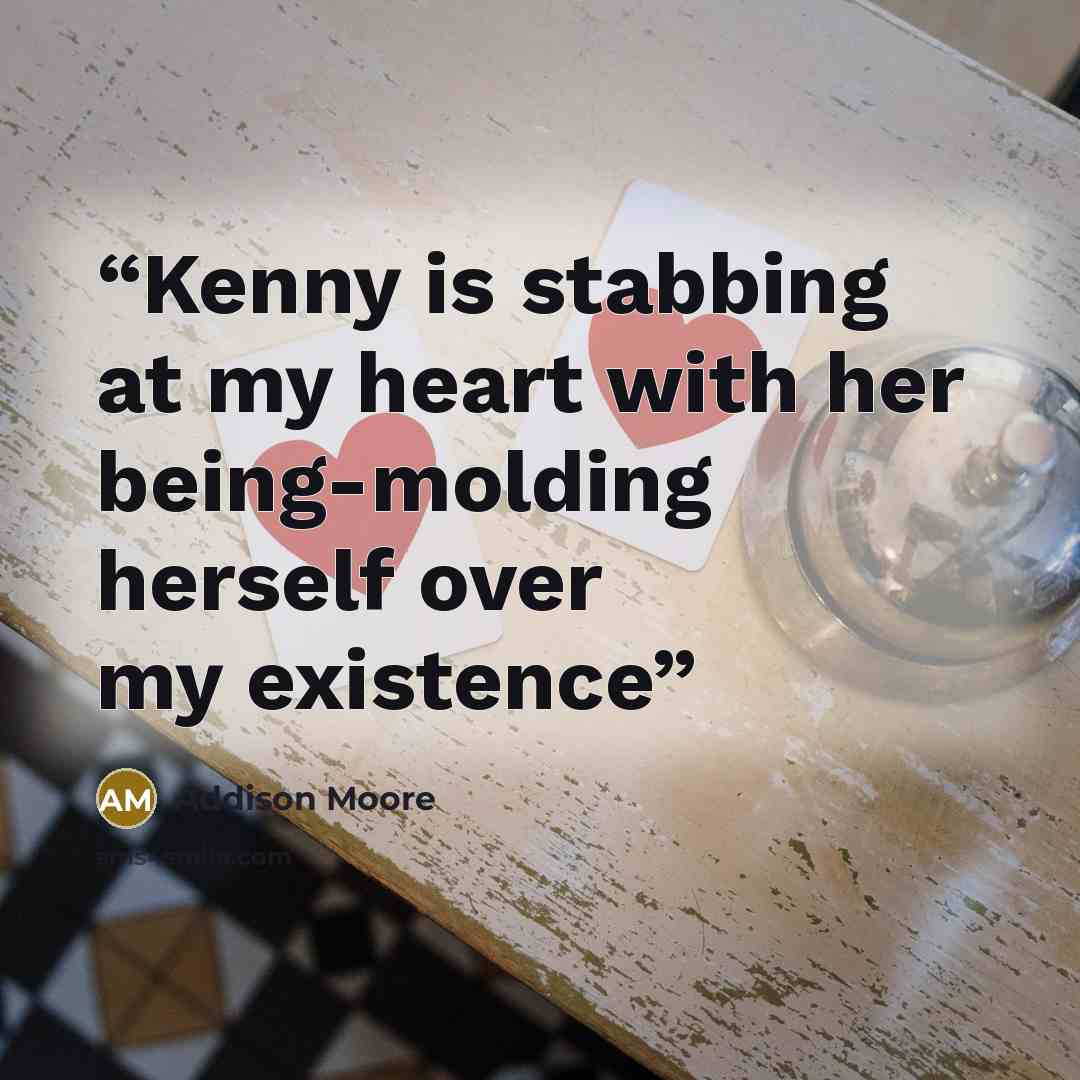 “Kenny is stabbing at my heart with her being-molding herself over my existence” quote by Addison Moore