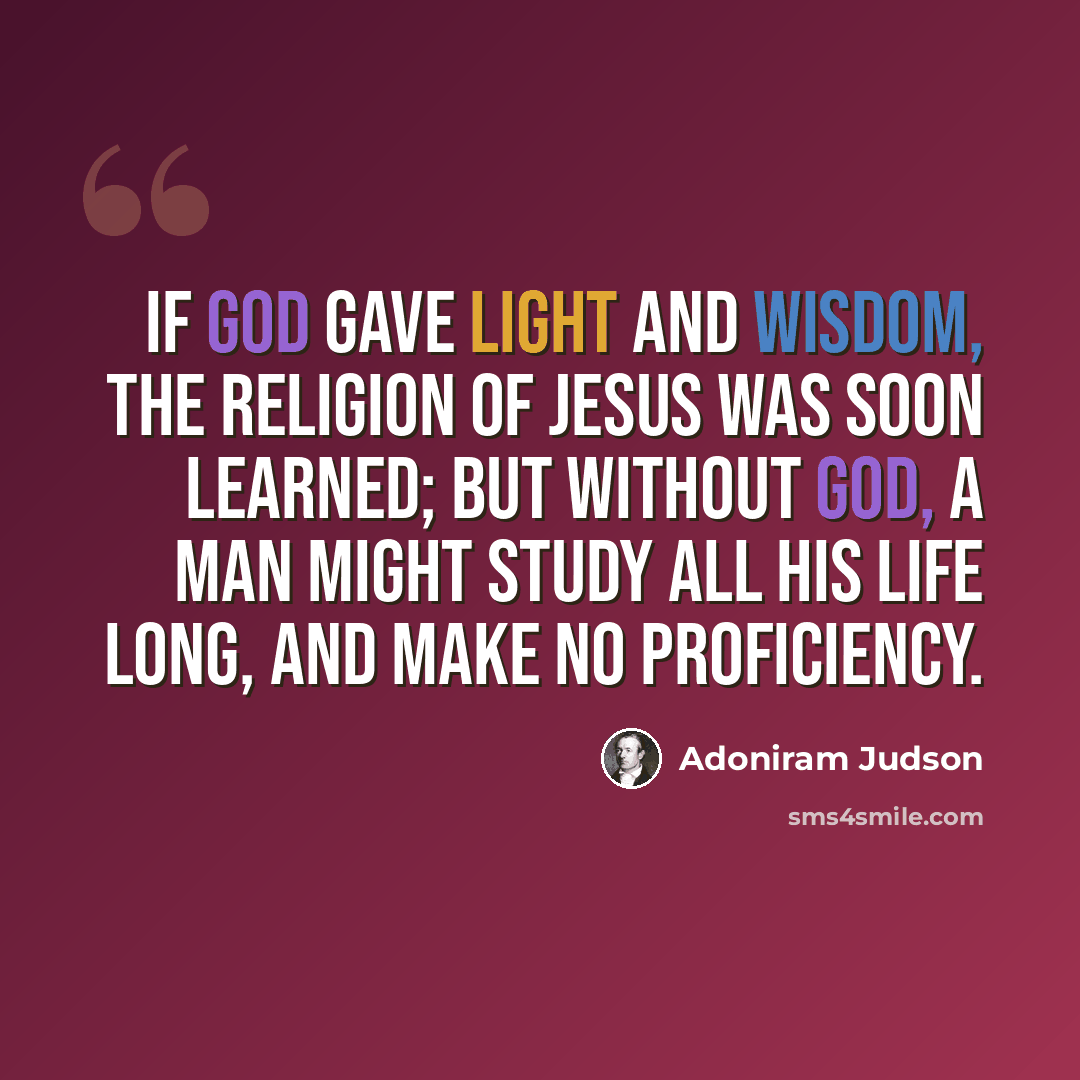 “If God gave light and wisdom, the religion of Jesus was soon learned; but without God, a man might study all his life long, and make no proficiency.” quote by Adoniram Judson