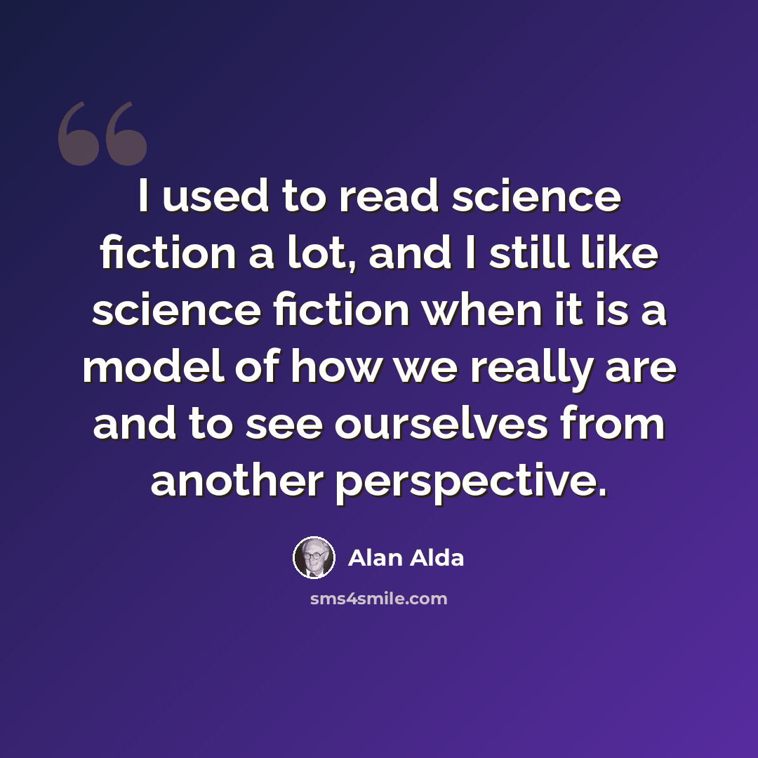 “I used to read science fiction a lot, and I still like science fiction when it is a model of how we really are and to see ourselves from another perspective.” quote by Alan Alda
