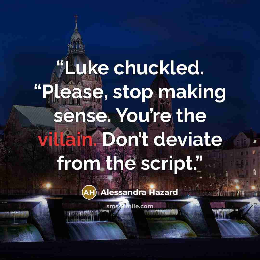 “Luke chuckled. “Please, stop making sense. You’re the villain. Don’t deviate from the script.” quote by Alessandra Hazard