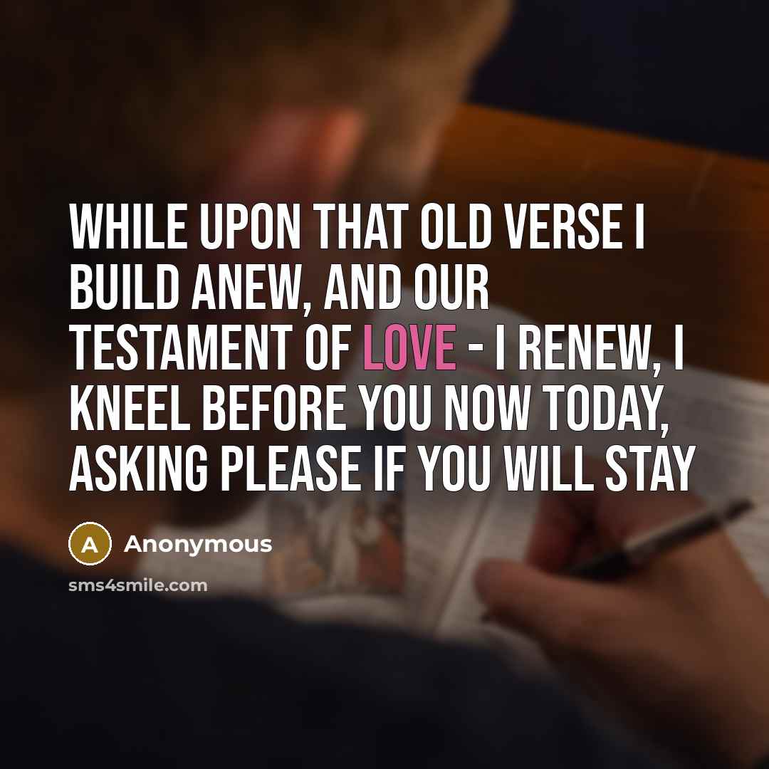 “While upon that old verse I build anew, and our testament of love - I renew, I kneel before you now today, asking please if you will stay” quote by Anonymous
