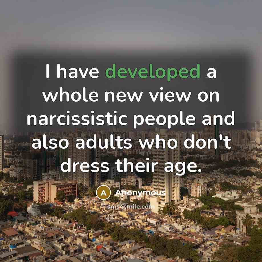 “I have developed a whole new view on narcissistic people and also adults who don't dress their age.” quote by Anonymous