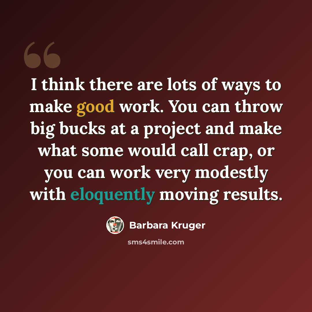 “I think there are lots of ways to make good work. You can throw big bucks at a project and make what some would call crap, or you can work very modestly with eloquently moving results.” quote by Barbara Kruger
