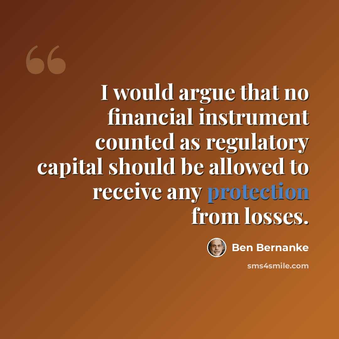 “I would argue that no financial instrument counted as regulatory capital should be allowed to receive any protection from losses.” quote by Ben Bernanke