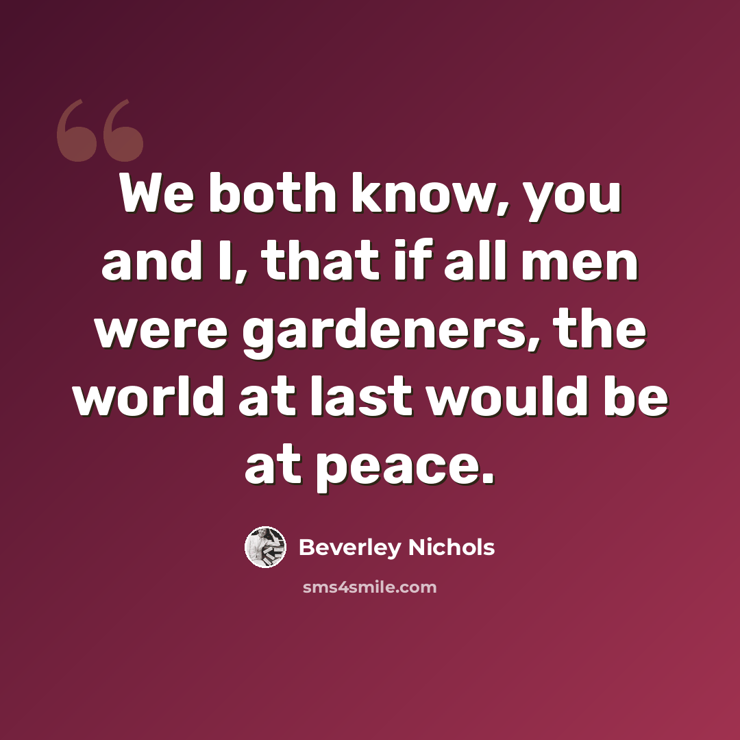 “We both know, you and I, that if all men were gardeners, the world at last would be at peace.” quote by Beverley Nichols