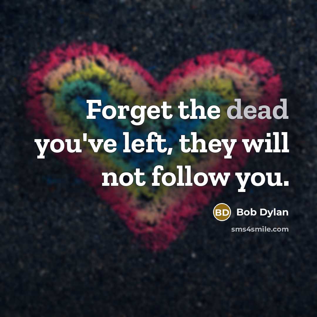 “Forget the dead you've left, they will not follow you.” quote by Bob Dylan