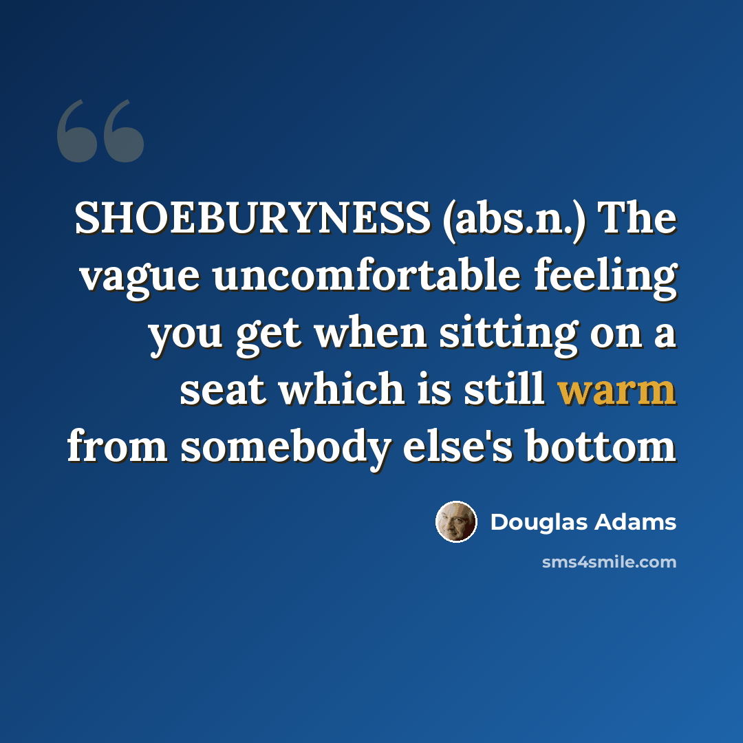 “SHOEBURYNESS (abs.n.) The vague uncomfortable feeling you get when sitting on a seat which is still warm from somebody else's bottom” quote by Douglas Adams