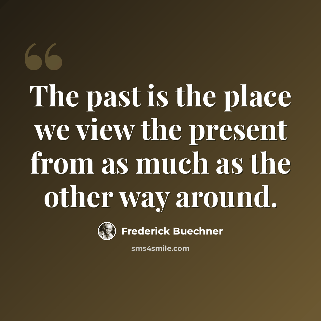 “The past is the place we view the present from as much as the other way around.” quote by Frederick Buechner