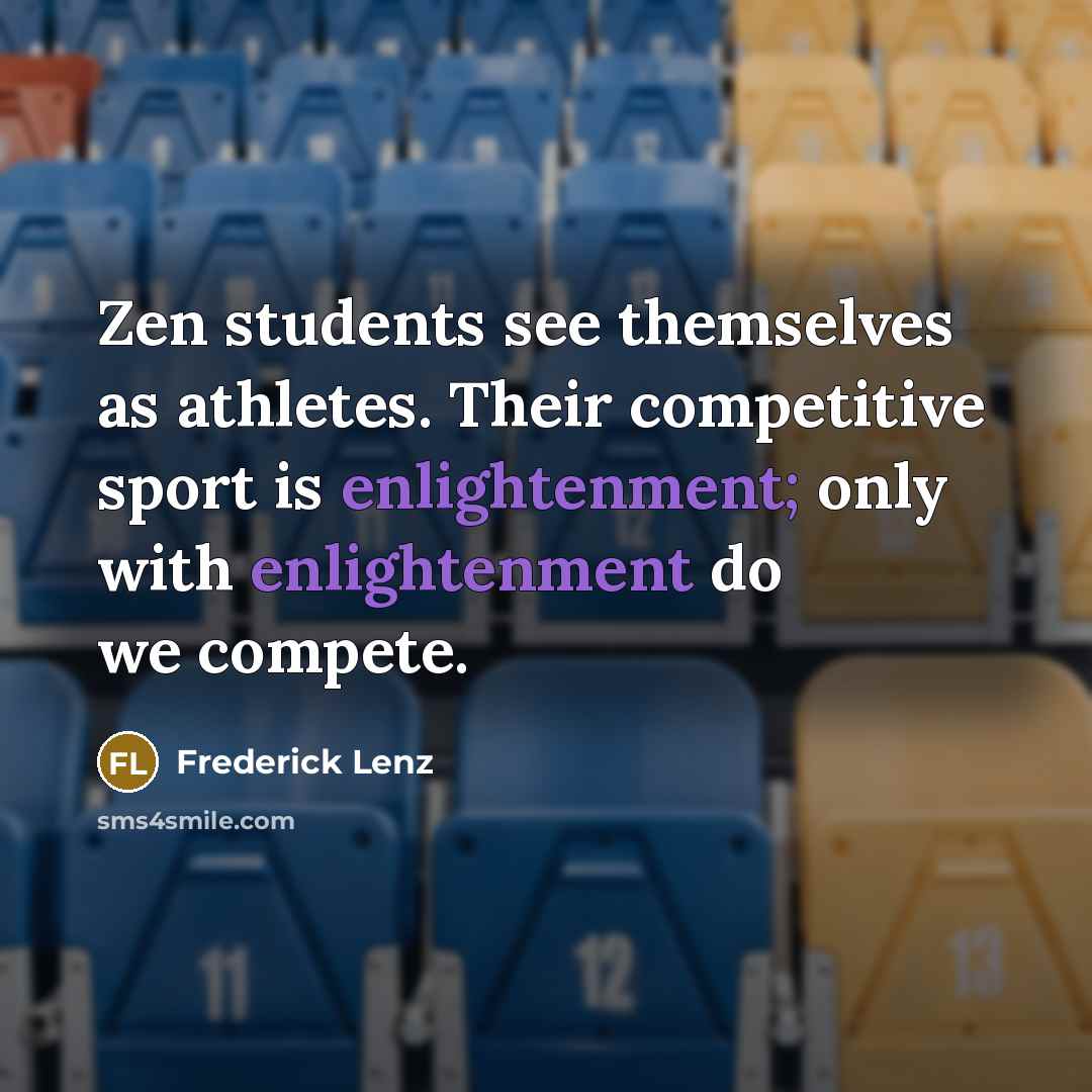“Zen students see themselves as athletes. Their competitive sport is enlightenment; only with enlightenment do we compete.” quote by Frederick Lenz