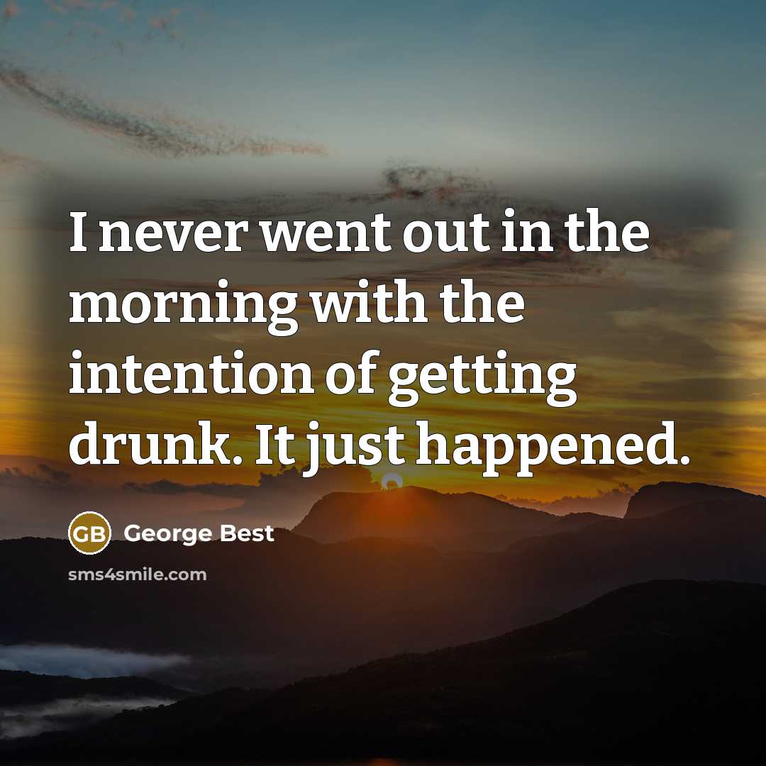 “I never went out in the morning with the intention of getting drunk. It just happened.” quote by George Best