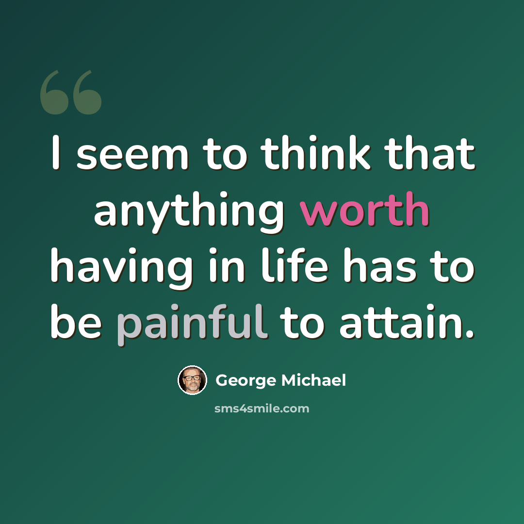 “I seem to think that anything worth having in life has to be painful to attain.” quote by George Michael