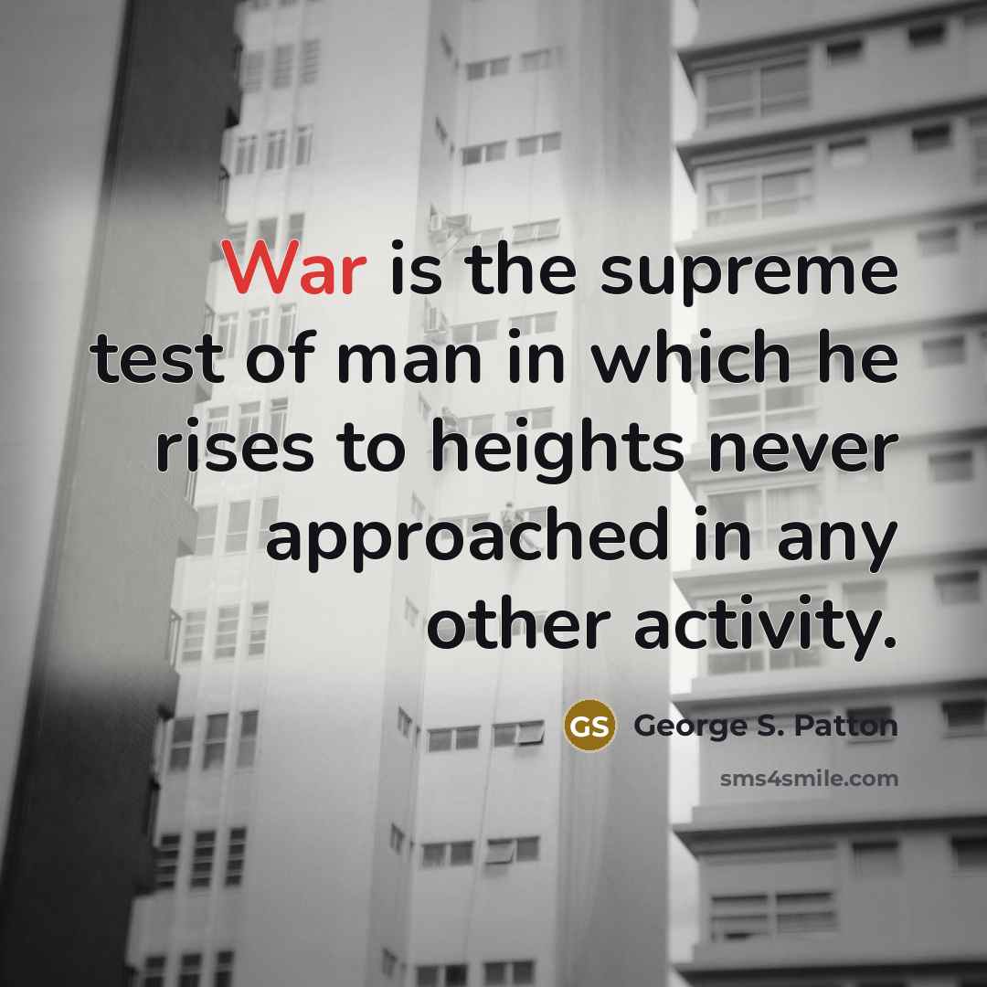 “War is the supreme test of man in which he rises to heights never approached in any other activity.” quote by George S. Patton