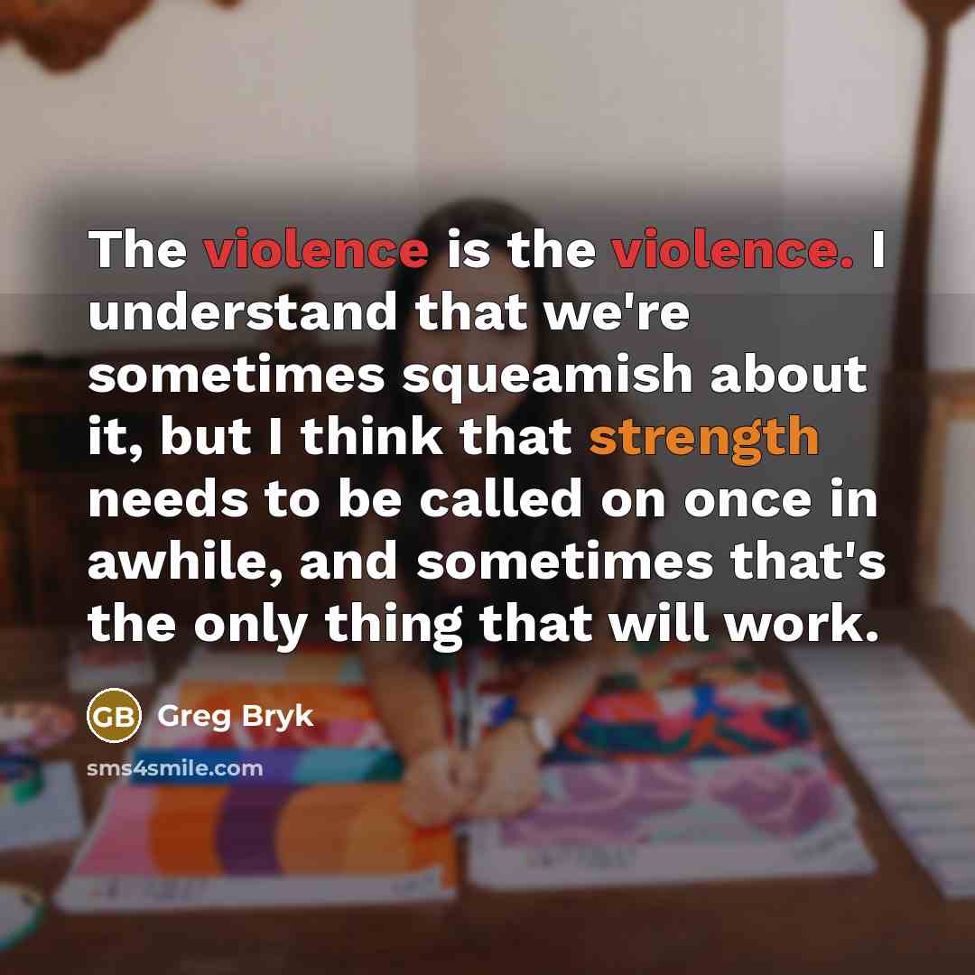 “The violence is the violence. I understand that we're sometimes squeamish about it, but I think that strength needs to be called on once in awhile, and sometimes that's the only thing that will work.” quote by Greg Bryk