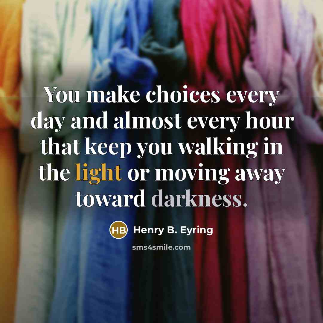 “You make choices every day and almost every hour that keep you walking in the light or moving away toward darkness.” quote by Henry B. Eyring