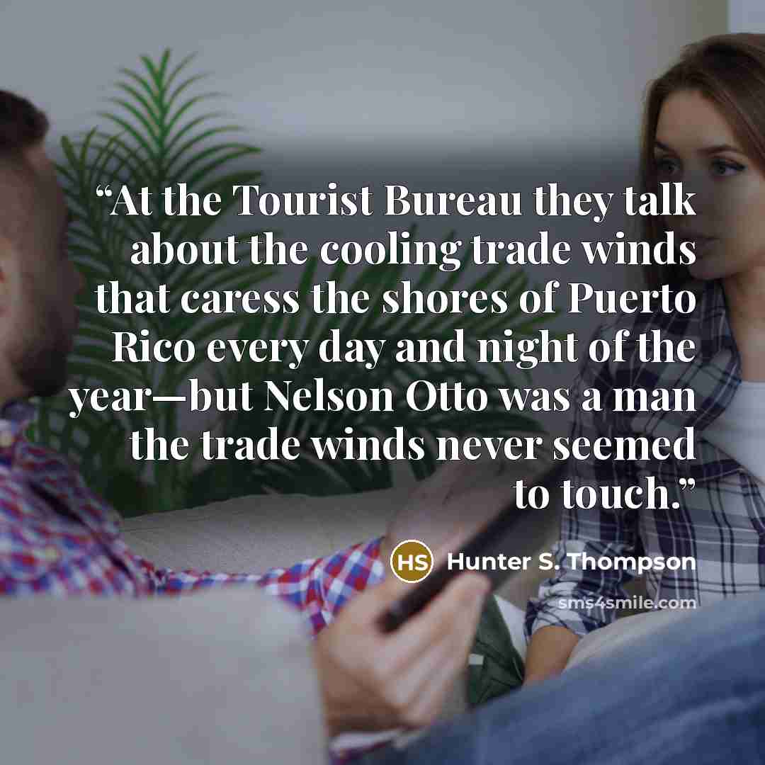“At the Tourist Bureau they talk about the cooling trade winds that caress the shores of Puerto Rico every day and night of the year—but Nelson Otto was a man the trade winds never seemed to touch.” quote by Hunter S. Thompson
