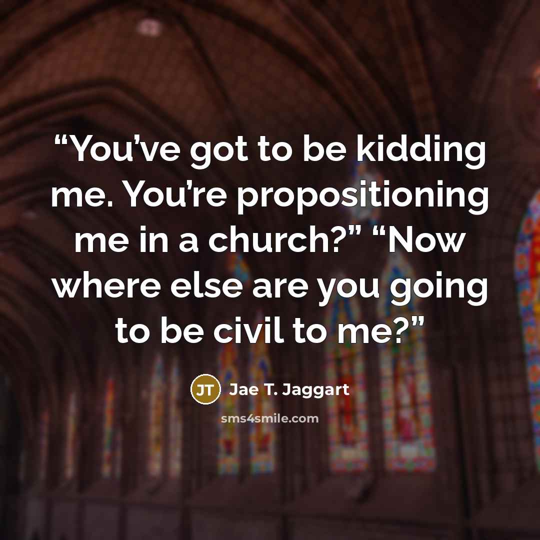 “You’ve got to be kidding me. You’re propositioning me in a church?” “Now where else are you going to be civil to me?” quote by Jae T. Jaggart