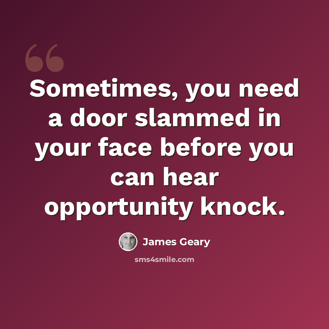 “Sometimes, you need a door slammed in your face before you can hear opportunity knock.” quote by James Geary