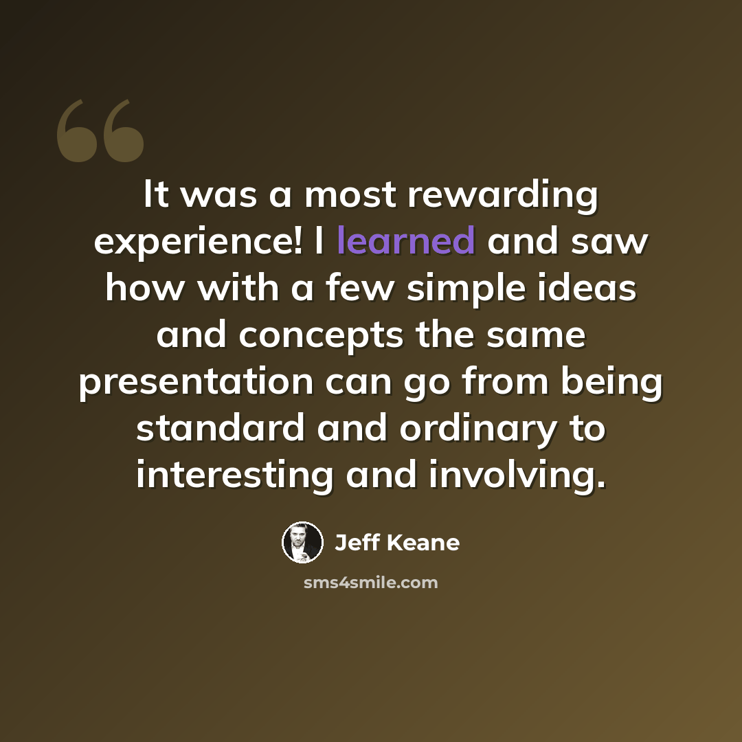 “It was a most rewarding experience! I learned and saw how with a few simple ideas and concepts the same presentation can go from being standard and ordinary to interesting and involving.” quote by Jeff Keane
