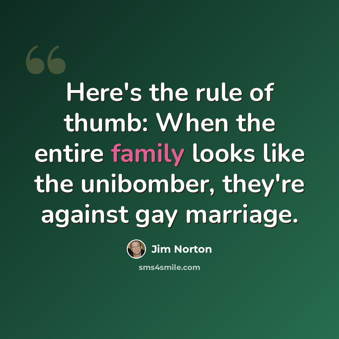 “Here's the rule of thumb: When the entire family looks like the unibomber, they're against gay marriage.” quote by Jim Norton
