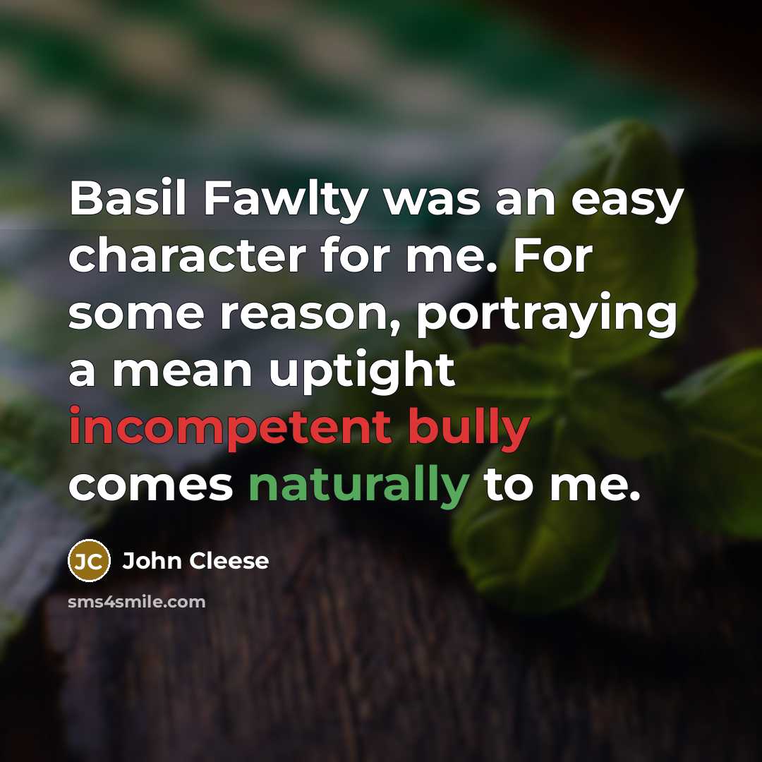“Basil Fawlty was an easy character for me. For some reason, portraying a mean uptight incompetent bully comes naturally to me.” quote by John Cleese
